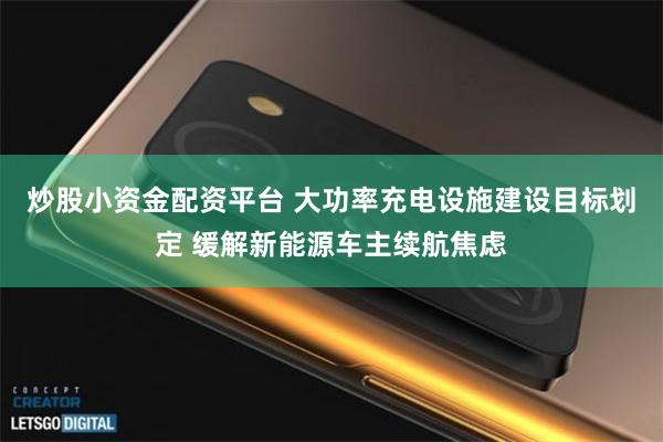 炒股小资金配资平台 大功率充电设施建设目标划定 缓解新能源车主续航焦虑