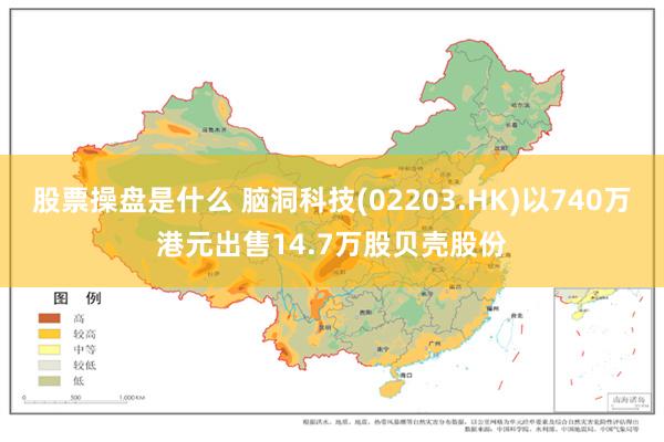 股票操盘是什么 脑洞科技(02203.HK)以740万港元出售14.7万股贝壳股份
