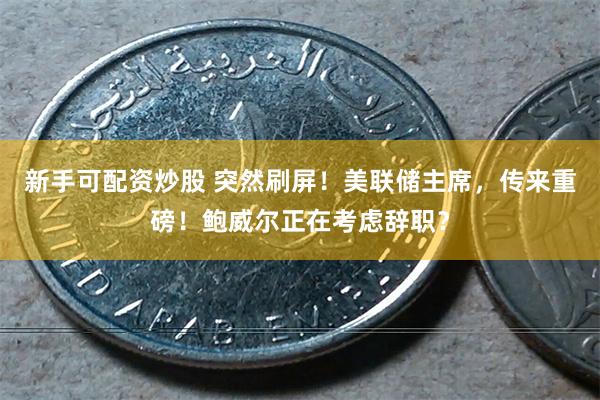 新手可配资炒股 突然刷屏！美联储主席，传来重磅！鲍威尔正在考虑辞职？