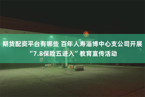 期货配资平台有哪些 百年人寿淄博中心支公司开展“7.8保险五进入”教育宣传活动