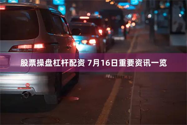 股票操盘杠杆配资 7月16日重要资讯一览