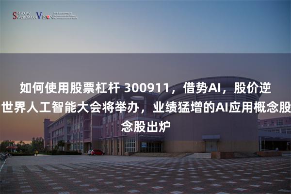 如何使用股票杠杆 300911，借势AI，股价逆袭！世界人工智能大会将举办，业绩猛增的AI应用概念股出炉