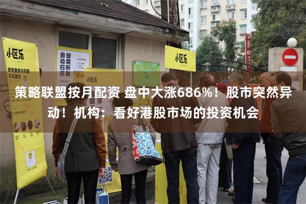 策略联盟按月配资 盘中大涨686%！股市突然异动！机构：看好港股市场的投资机会