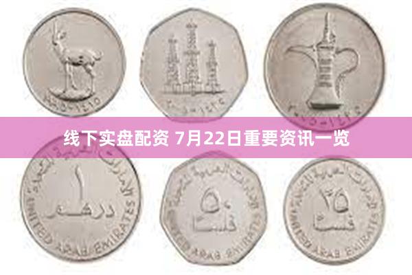 线下实盘配资 7月22日重要资讯一览