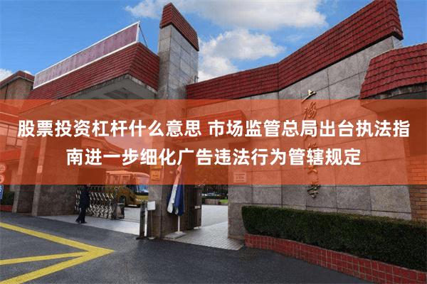 股票投资杠杆什么意思 市场监管总局出台执法指南进一步细化广告违法行为管辖规定