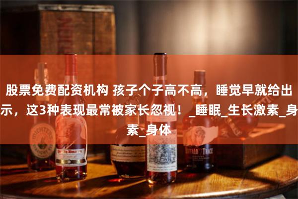 股票免费配资机构 孩子个子高不高，睡觉早就给出暗示，这3种表现最常被家长忽视！_睡眠_生长激素_身体