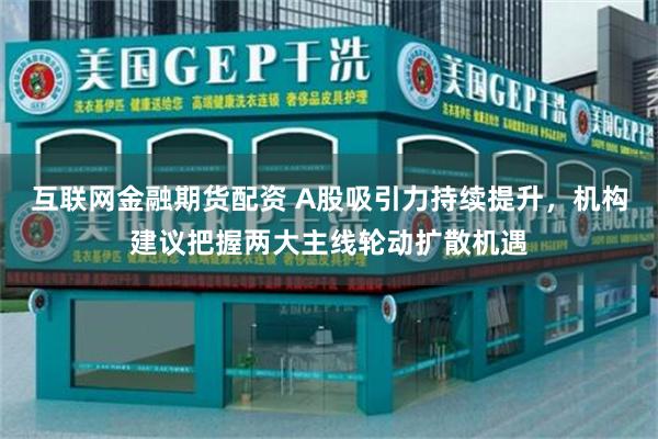 互联网金融期货配资 A股吸引力持续提升，机构建议把握两大主线轮动扩散机遇