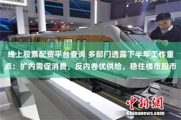 线上股票配资平台查询 多部门透露下半年工作重点：扩内需促消费，反内卷优供给，稳住楼市股市