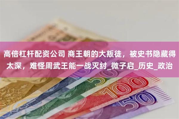 高倍杠杆配资公司 商王朝的大叛徒，被史书隐藏得太深，难怪周武王能一战灭纣_微子启_历史_政治