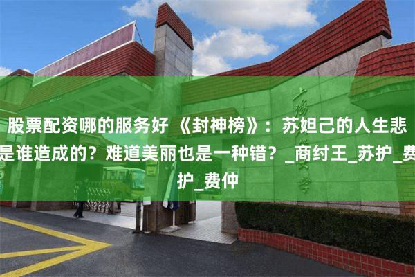 股票配资哪的服务好 《封神榜》：苏妲己的人生悲剧是谁造成的？难道美丽也是一种错？_商纣王_苏护_费仲