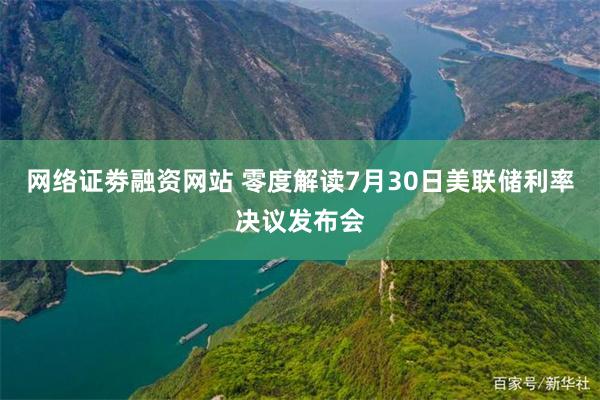 网络证劵融资网站 零度解读7月30日美联储利率决议发布会
