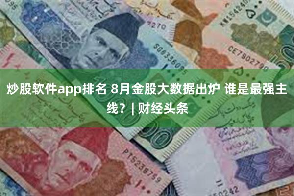 炒股软件app排名 8月金股大数据出炉 谁是最强主线？| 财经头条