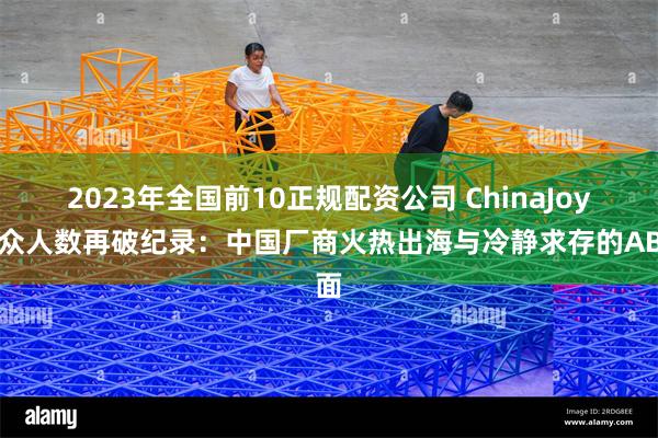 2023年全国前10正规配资公司 ChinaJoy观众人数再破纪录：中国厂商火热出海与冷静求存的AB面