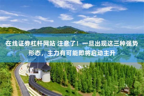 在线证劵杠杆网站 注意了！一旦出现这三种强势形态，主力有可能即将启动主升
