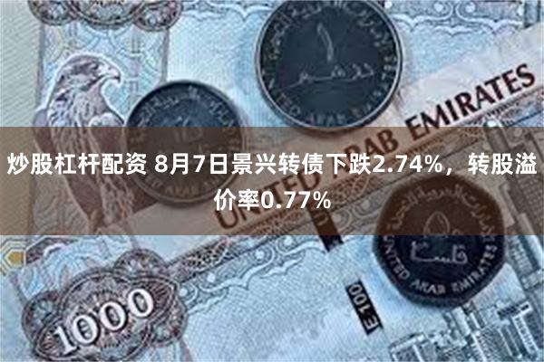 炒股杠杆配资 8月7日景兴转债下跌2.74%，转股溢价率0.77%