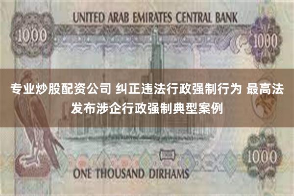 专业炒股配资公司 纠正违法行政强制行为 最高法发布涉企行政强制典型案例