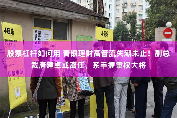 股票杠杆如何用 青银理财高管流失潮未止！副总裁唐建卓或离任，系手握重权大将