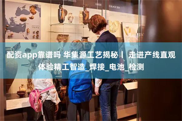 配资app靠谱吗 华集源工艺揭秘丨 走进产线直观体验精工智造_焊接_电池_检测