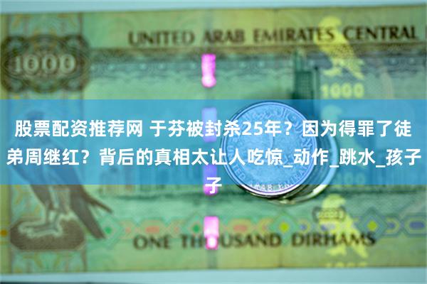 股票配资推荐网 于芬被封杀25年？因为得罪了徒弟周继红？背后的真相太让人吃惊_动作_跳水_孩子