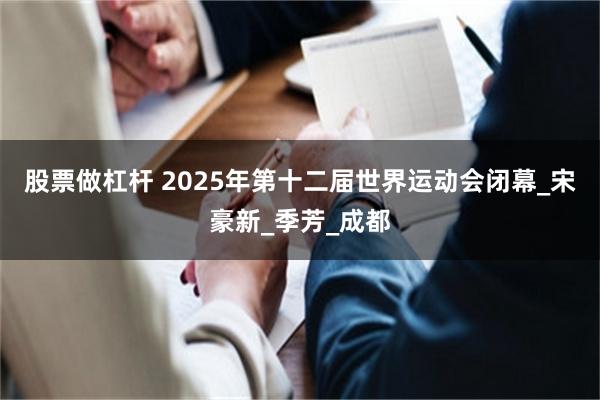 股票做杠杆 2025年第十二届世界运动会闭幕_宋豪新_季芳_成都
