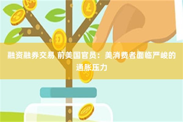 融资融券交易 前美国官员：美消费者面临严峻的通胀压力