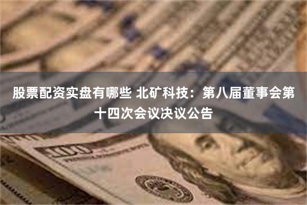 股票配资实盘有哪些 北矿科技：第八届董事会第十四次会议决议公告