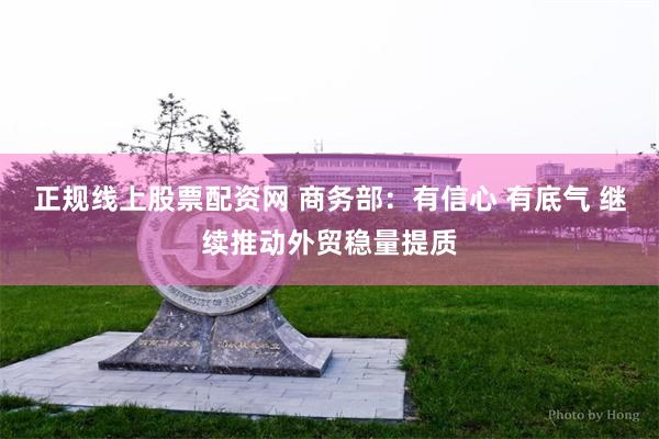 正规线上股票配资网 商务部：有信心 有底气 继续推动外贸稳量提质