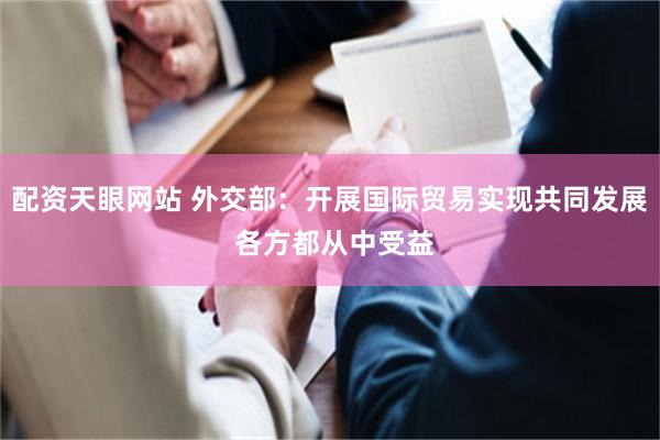 配资天眼网站 外交部:开展国际贸易实现共同发展 各方都从中受益
