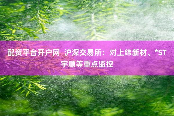 配资平台开户网  沪深交易所：对上纬新材、*ST宇顺等重点监控