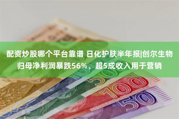 配资炒股哪个平台靠谱 日化护肤半年报|创尔生物归母净利润暴跌56%、超5成收入用于营销