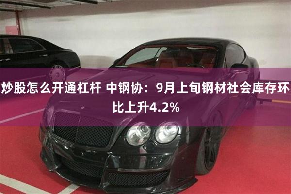 炒股怎么开通杠杆 中钢协：9月上旬钢材社会库存环比上升4.2%