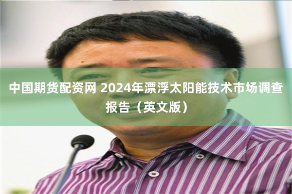 中国期货配资网 2024年漂浮太阳能技术市场调查报告（英文版）