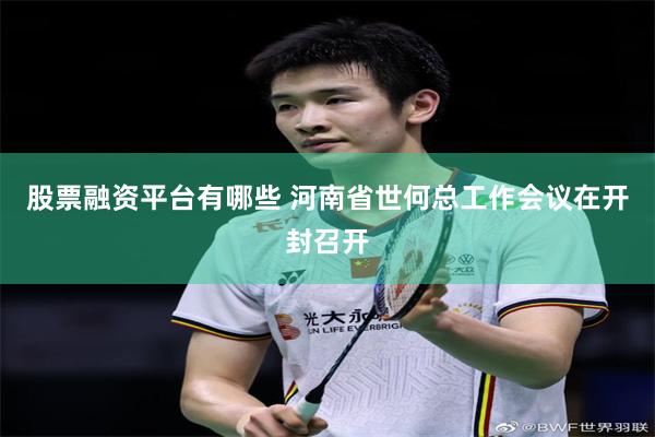 股票融资平台有哪些 河南省世何总工作会议在开封召开