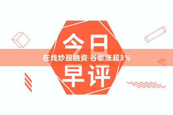 在线炒股融资 谷歌涨超3%