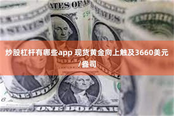 炒股杠杆有哪些app 现货黄金向上触及3660美元/盎司