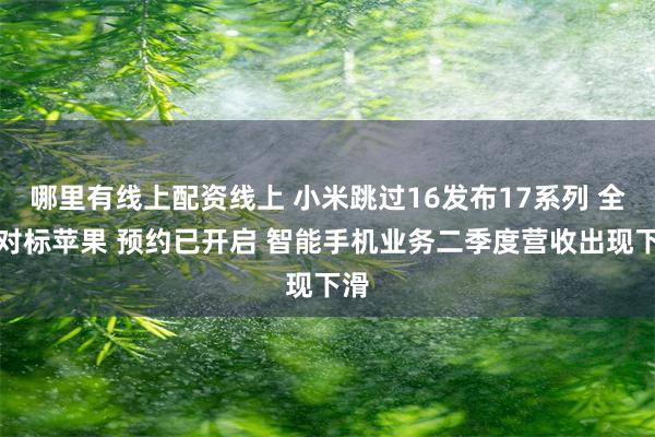 哪里有线上配资线上 小米跳过16发布17系列 全面对标苹果 预约已开启 智能手机业务二季度营收出现下滑