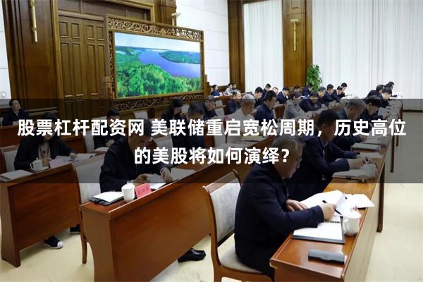 股票杠杆配资网 美联储重启宽松周期，历史高位的美股将如何演绎？