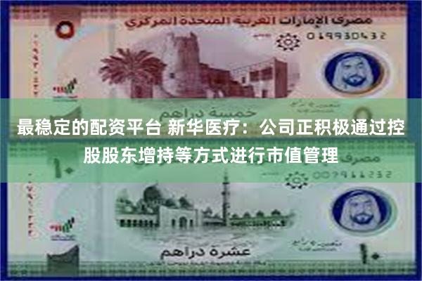 最稳定的配资平台 新华医疗:公司正积极通过控股股东增持等方式进行市值管理