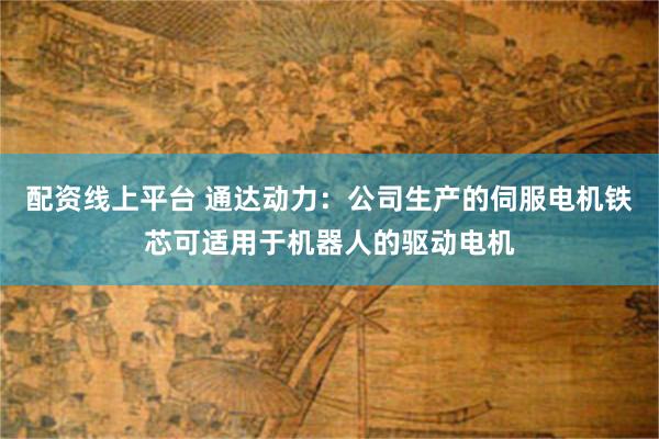 配资线上平台 通达动力：公司生产的伺服电机铁芯可适用于机器人的驱动电机