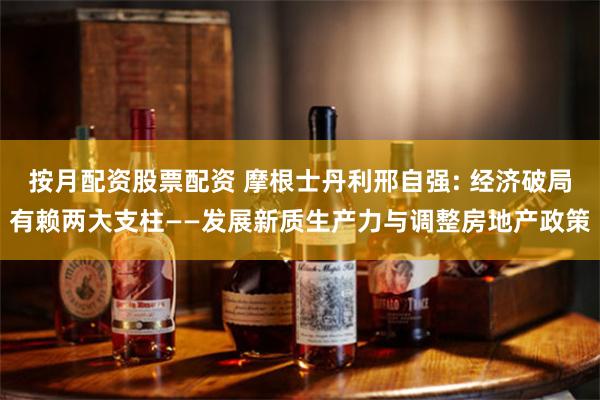 按月配资股票配资 摩根士丹利邢自强: 经济破局有赖两大支柱——发展新质生产力与调整房地产政策