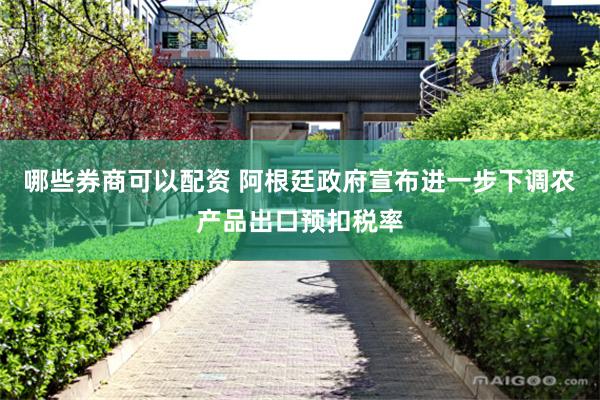 哪些券商可以配资 阿根廷政府宣布进一步下调农产品出口预扣税率