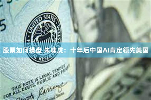 股票如何操盘 朱啸虎：十年后中国AI肯定领先美国