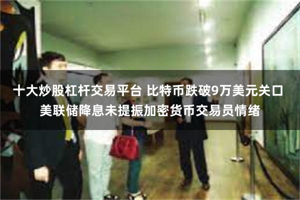 十大炒股杠杆交易平台 比特币跌破9万美元关口 美联储降息未提振加密货币交易员情绪