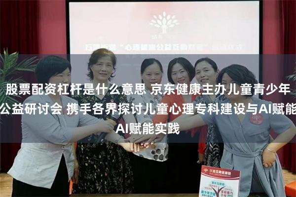 股票配资杠杆是什么意思 京东健康主办儿童青少年健康公益研讨会 携手各界探讨儿童心理专科建设与AI赋能实践