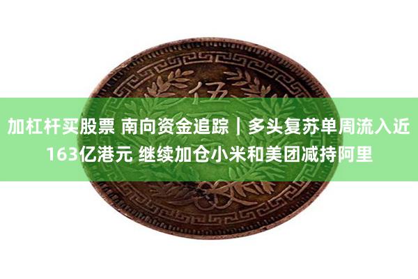 加杠杆买股票 南向资金追踪｜多头复苏单周流入近163亿港元 继续加仓小米和美团减持阿里