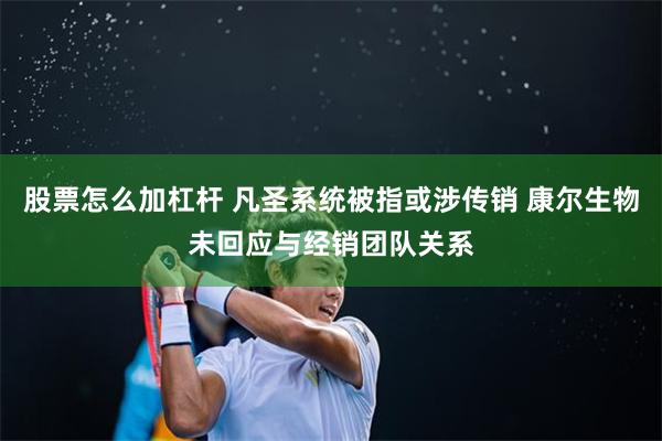 股票怎么加杠杆 凡圣系统被指或涉传销 康尔生物未回应与经销团队关系