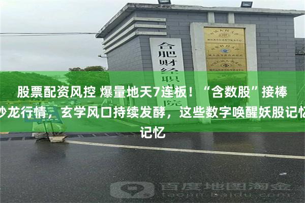 股票配资风控 爆量地天7连板！“含数股”接棒炒龙行情，玄学风口持续发酵，这些数字唤醒妖股记忆