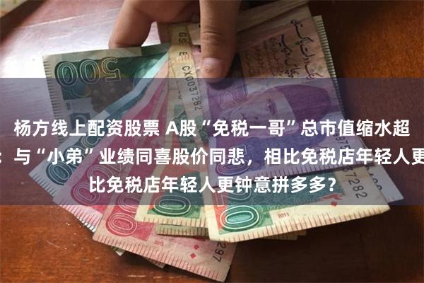 杨方线上配资股票 A股“免税一哥”总市值缩水超6000亿背后:与“小弟”业绩同喜股价同悲,相比免税店年轻人更钟意拼多多?