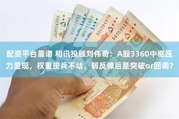 配资平台靠谱 和讯投顾刘伟奇：A股3360中枢压力显现，权重按兵不动，弱反弹后是突破or回调？