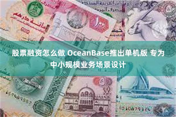 股票融资怎么做 OceanBase推出单机版 专为中小规模业务场景设计